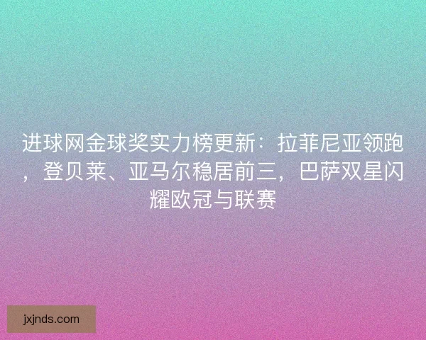 进球网金球奖实力榜更新：拉菲尼亚领跑，登贝莱、亚马尔稳居前三，巴萨双星闪耀欧冠与联赛
