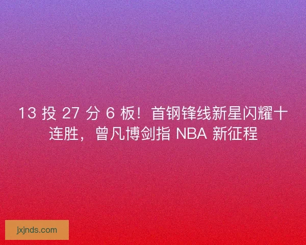 13 投 27 分 6 板！首钢锋线新星闪耀十连胜，曾凡博剑指 NBA 新征程