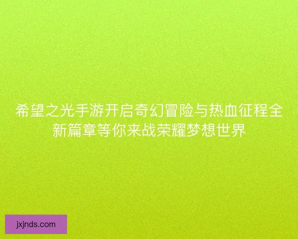 希望之光手游开启奇幻冒险与热血征程全新篇章等你来战荣耀梦想世界 希望之光手游开启奇幻冒险与热血征程全新篇章等你来战荣耀梦想世界