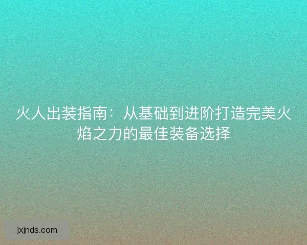火人出装指南：从基础到进阶打造完美火焰之力的最佳装备选择