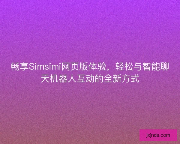 畅享Simsimi网页版体验,轻松与智能聊天机器人互动的全新方式 畅享Simsimi网页版体验,轻松与智能聊天机器人互动的全新方式