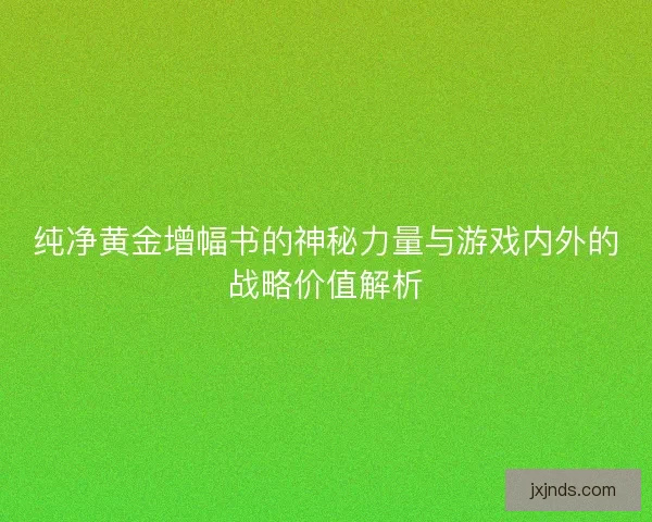 纯净黄金增幅书的神秘力量与游戏内外的战略价值解析