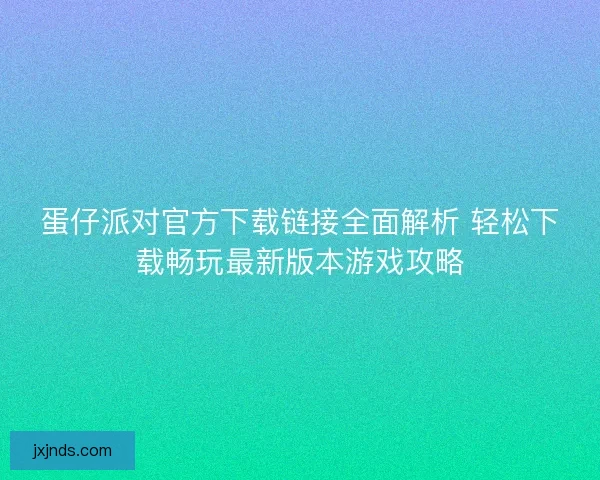 蛋仔派对官方下载链接全面解析 轻松下载畅玩最新版本游戏攻略