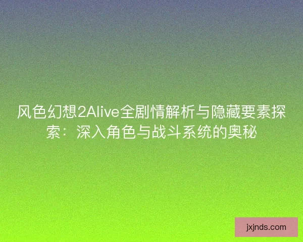 风色幻想2Alive全剧情解析与隐藏要素探索：深入角色与战斗系统的奥秘