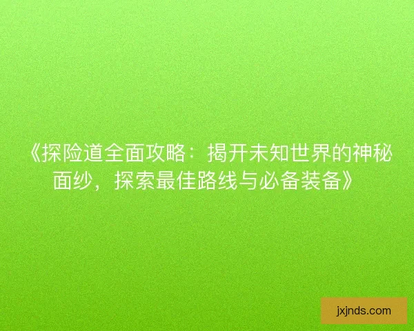 《探险道全面攻略：揭开未知世界的神秘面纱，探索最佳路线与必备装备》