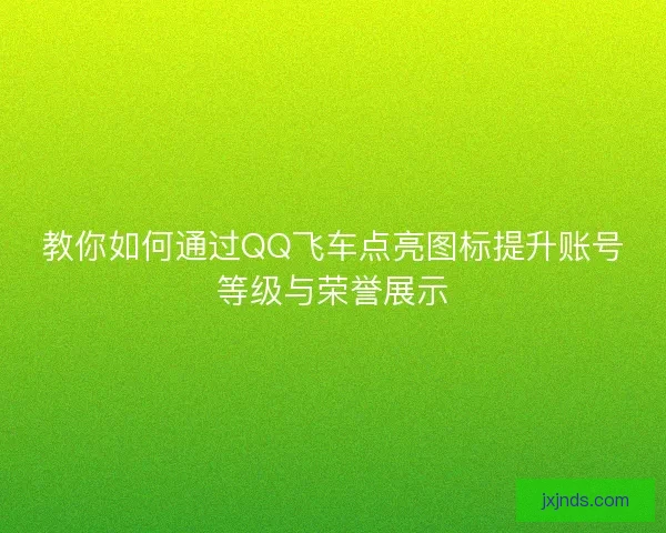 教你如何通过QQ飞车点亮图标提升账号等级与荣誉展示 教你如何通过QQ飞车点亮图标提升账号等级与荣誉展示