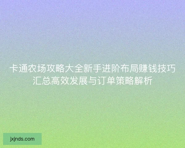 卡通农场攻略大全新手进阶布局赚钱技巧汇总高效发展与订单策略解析