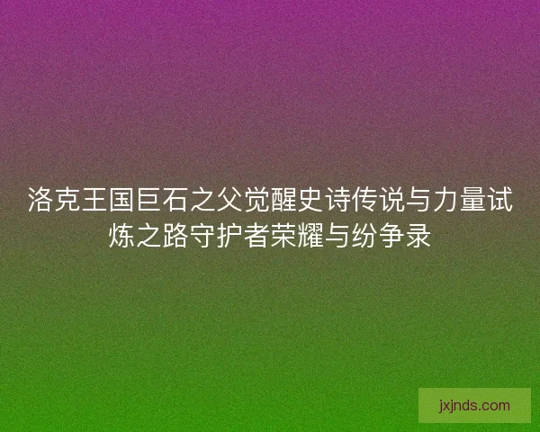 洛克王国巨石之父觉醒史诗传说与力量试炼之路守护者荣耀与纷争录