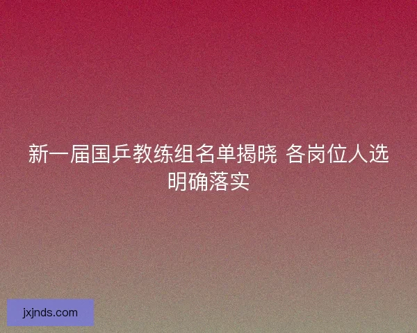 新一届国乒教练组名单揭晓 各岗位人选明确落实