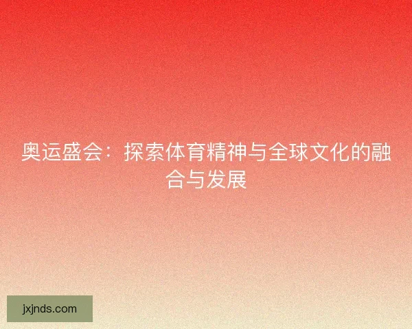 奥运盛会：探索体育精神与全球文化的融合与发展