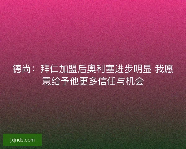 德尚：拜仁加盟后奥利塞进步明显 我愿意给予他更多信任与机会
