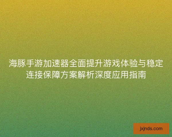 海豚手游加速器全面提升游戏体验与稳定连接保障方案解析深度应用指南 海豚手游加速器全面提升游戏体验与稳定连接保障方案解析深度应用指南