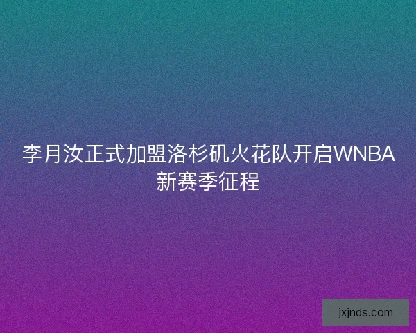 李月汝正式加盟洛杉矶火花队开启WNBA新赛季征程 李月汝正式加盟洛杉矶火花队开启WNBA新赛季征程