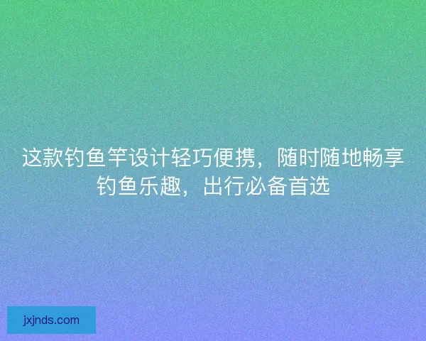 这款钓鱼竿设计轻巧便携,随时随地畅享钓鱼乐趣,出行必备首选 这款钓鱼竿设计轻巧便携,随时随地畅享钓鱼乐趣,出行必备首选