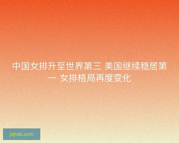 中国女排升至世界第三 美国继续稳居第一 女排格局再度变化