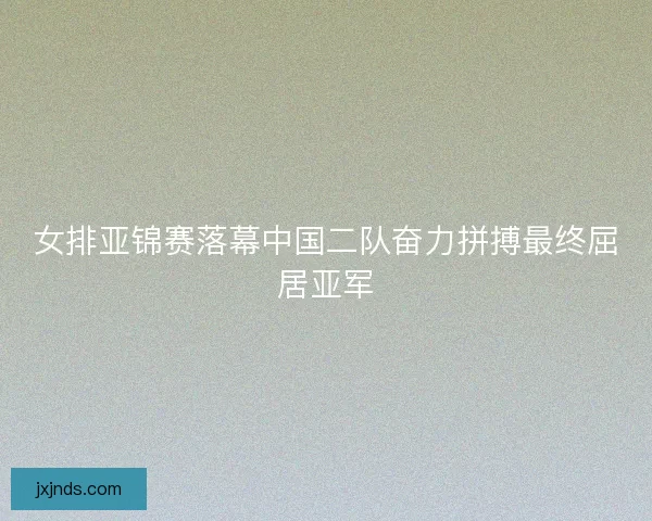 女排亚锦赛落幕中国二队奋力拼搏最终屈居亚军 女排亚锦赛落幕中国二队奋力拼搏最终屈居亚军