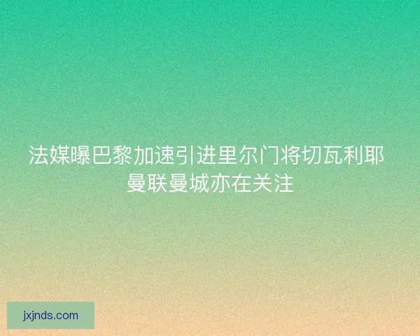 法媒曝巴黎加速引进里尔门将切瓦利耶 曼联曼城亦在关注 法媒曝巴黎加速引进里尔门将切瓦利耶 曼联曼城亦在关注