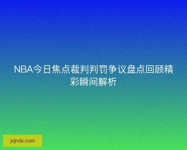 NBA今日焦点裁判判罚争议盘点回顾精彩瞬间解析 NBA今日焦点裁判判罚争议盘点回顾精彩瞬间解析