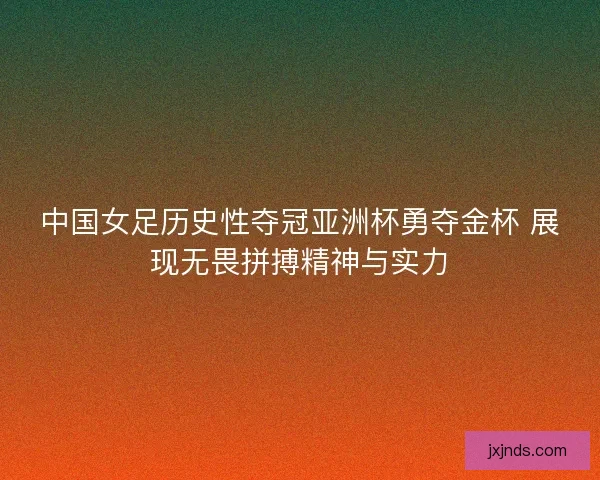 中国女足历史性夺冠亚洲杯勇夺金杯 展现无畏拼搏精神与实力 中国女足历史性夺冠亚洲杯勇夺金杯 展现无畏拼搏精神与实力
