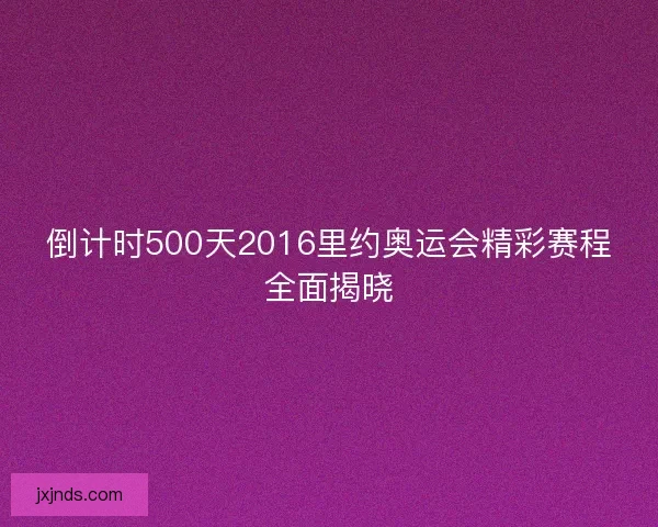 倒计时500天2016里约奥运会精彩赛程全面揭晓 倒计时500天2016里约奥运会精彩赛程全面揭晓