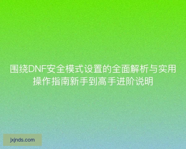 围绕DNF安全模式设置的全面解析与实用操作指南新手到高手进阶说明 围绕DNF安全模式设置的全面解析与实用操作指南新手到高手进阶说明