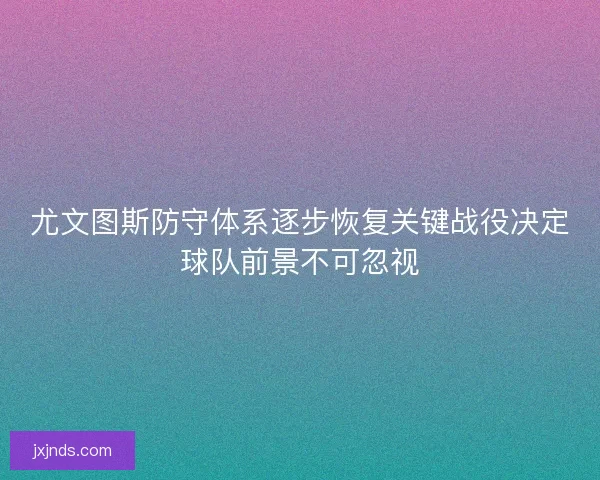尤文图斯防守体系逐步恢复关键战役决定球队前景不可忽视 尤文图斯防守体系逐步恢复关键战役决定球队前景不可忽视