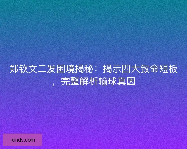 郑钦文二发困境揭秘：揭示四大致命短板，完整解析输球真因