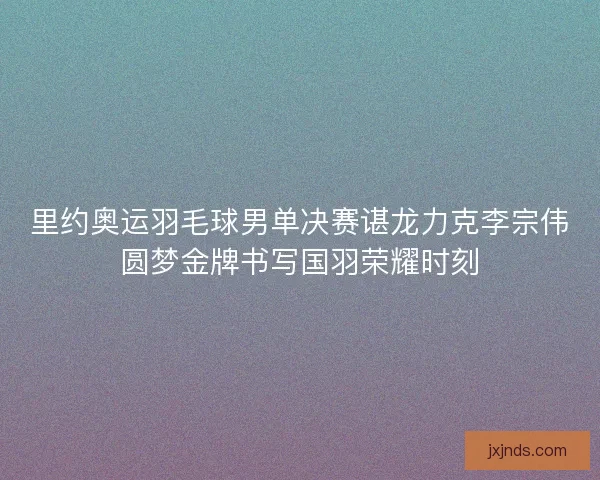 里约奥运羽毛球男单决赛谌龙力克李宗伟圆梦金牌书写国羽荣耀时刻 里约奥运羽毛球男单决赛谌龙力克李宗伟圆梦金牌书写国羽荣耀时刻