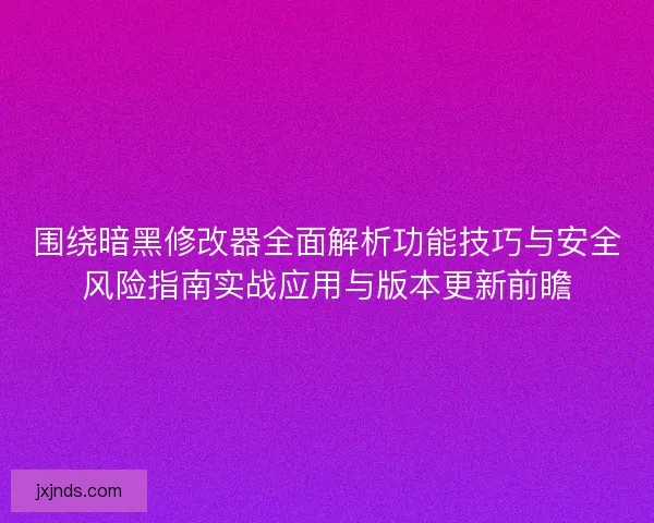 围绕暗黑修改器全面解析功能技巧与安全风险指南实战应用与版本更新前瞻