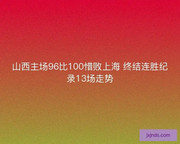 山西主场96比100惜败上海 终结连胜纪录13场走势 山西主场96比100惜败上海 终结连胜纪录13场走势