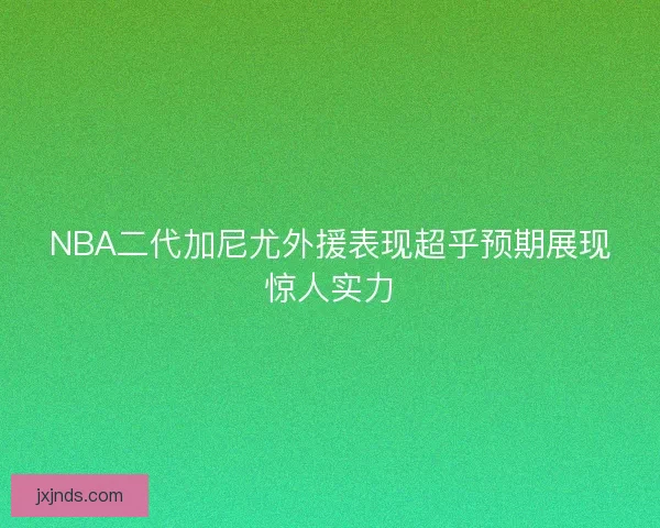 NBA二代加尼尤外援表现超乎预期展现惊人实力 NBA二代加尼尤外援表现超乎预期展现惊人实力