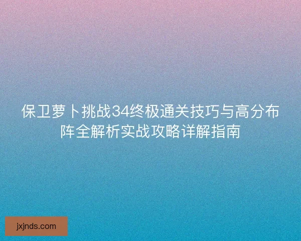 保卫萝卜挑战34终极通关技巧与高分布阵全解析实战攻略详解指南