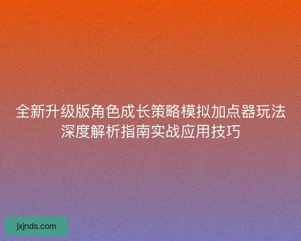 全新升级版角色成长策略模拟加点器玩法深度解析指南实战应用技巧 全新升级版角色成长策略模拟加点器玩法深度解析指南实战应用技巧