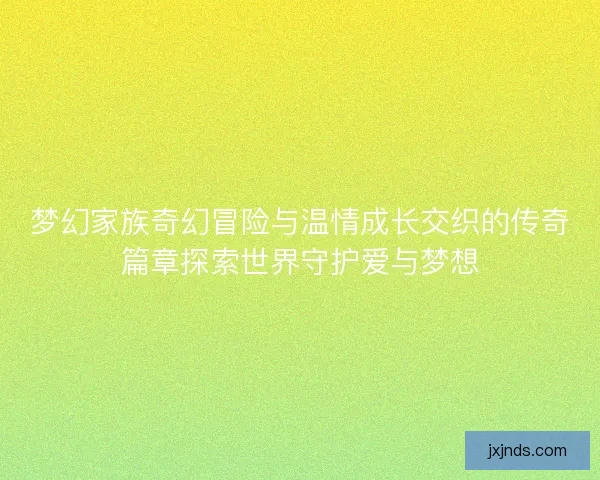 梦幻家族奇幻冒险与温情成长交织的传奇篇章探索世界守护爱与梦想