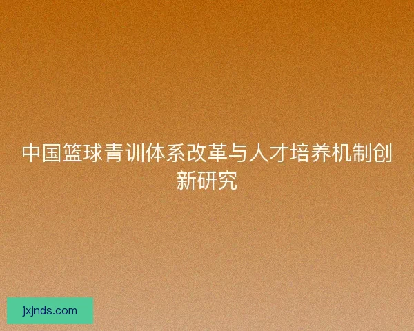 中国篮球青训体系改革与人才培养机制创新研究 中国篮球青训体系改革与人才培养机制创新研究