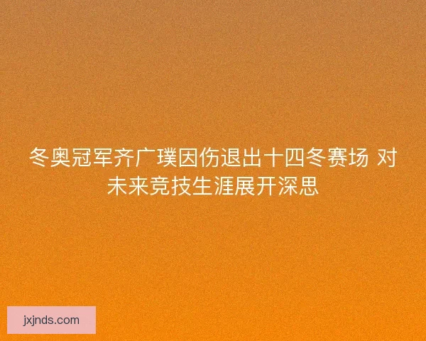 冬奥冠军齐广璞因伤退出十四冬赛场 对未来竞技生涯展开深思 冬奥冠军齐广璞因伤退出十四冬赛场 对未来竞技生涯展开深思