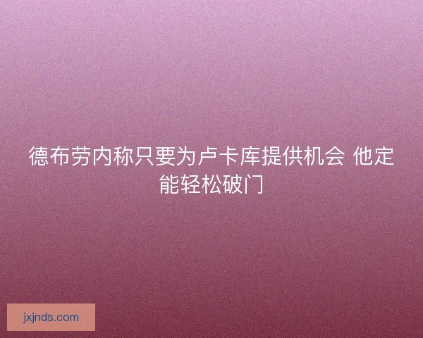 德布劳内称只要为卢卡库提供机会 他定能轻松破门 德布劳内称只要为卢卡库提供机会 他定能轻松破门