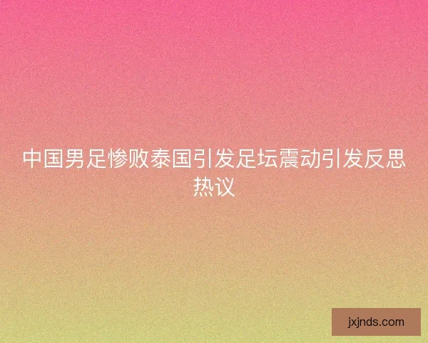 中国男足惨败泰国引发足坛震动引发反思热议 中国男足惨败泰国引发足坛震动引发反思热议